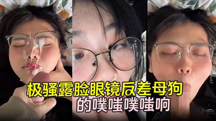 【劲爆流出】极骚露脸眼镜反差母狗背着男朋友约炮 嘴穴被抽插的噗嗤噗嗤响 浓稠精液爆射一脸！