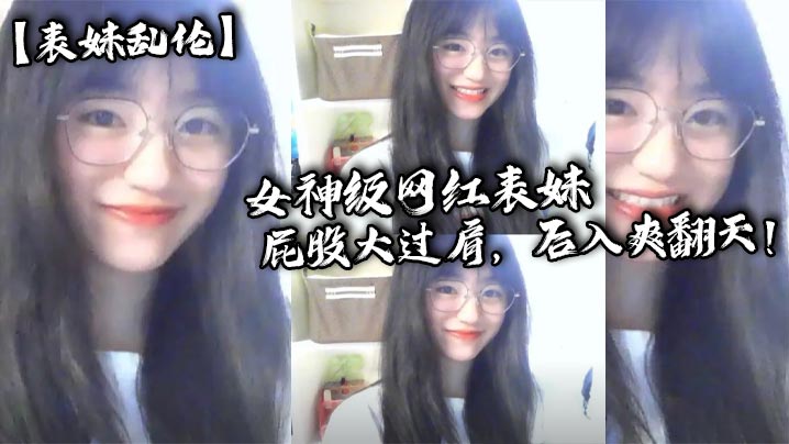 【表妹乱伦】女神级网红表妹，屁股大过肩，后入爽翻天！小表妹想要找人3p！