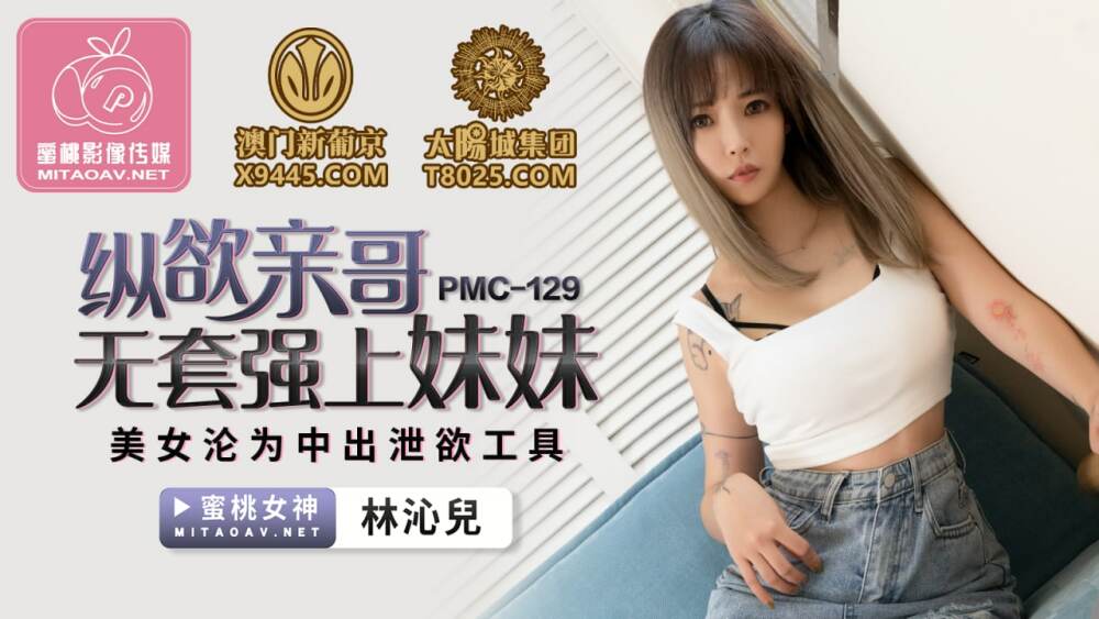 PMC129 纵欲亲哥无套强上妹妹 美女沦为中出泄欲工具