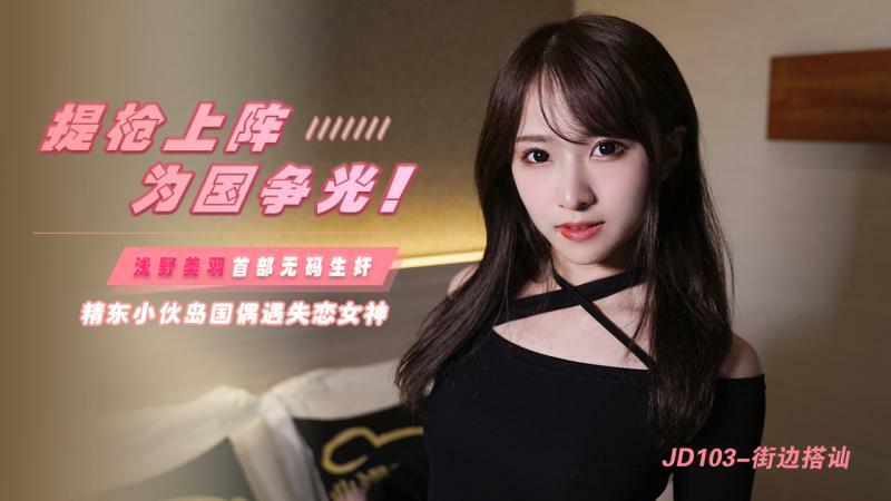 JD103 提枪上阵 为国争光 / 精东小伙岛国偶遇失恋女神