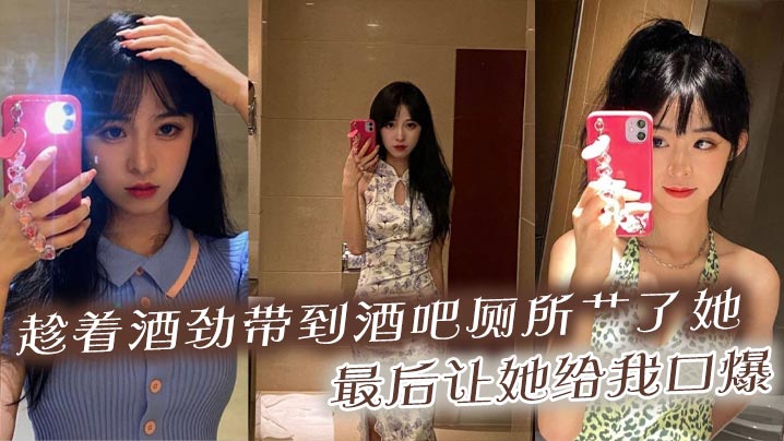 趁着酒劲带到酒吧厕所艹了她，最后让她给我口爆