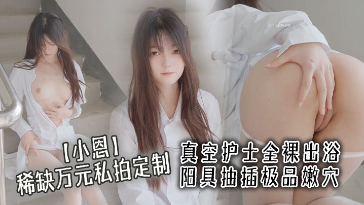 【小恩】稀缺万元私拍定制，真空护士全裸出浴 阳具抽插极品嫩穴 淫液点缀美爆了