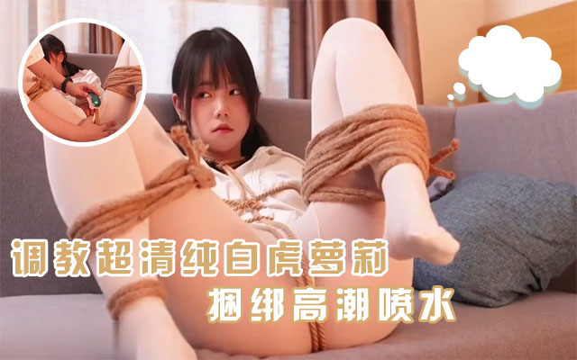 【调教精选】超清纯萝莉白虎学妹喜欢被主人捆绑调教JK服高潮喷水