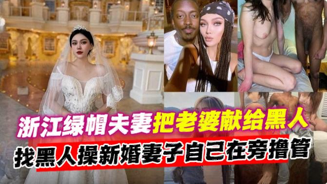 浙江绿帽夫妻把老婆献给黑人，找黑人操新婚妻子 自己却在旁边撸管