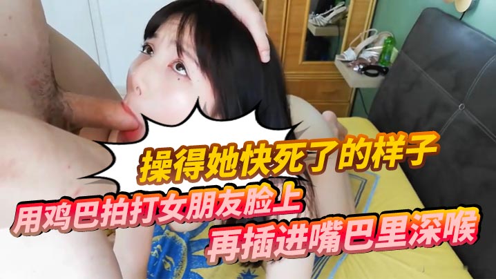用鸡巴拍打女朋友脸上再插进嘴巴里深喉 操得她快死了的样子