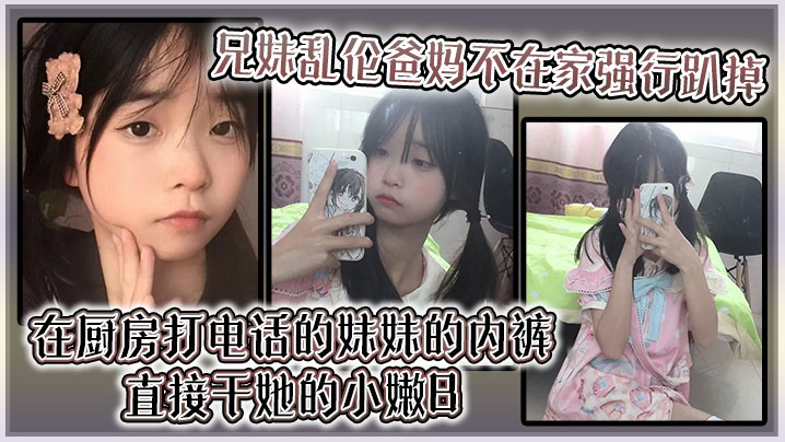 【兄妹乱伦】爸妈不在家强行趴掉在厨房打电话的妹妹的内裤直接干她的小嫩B