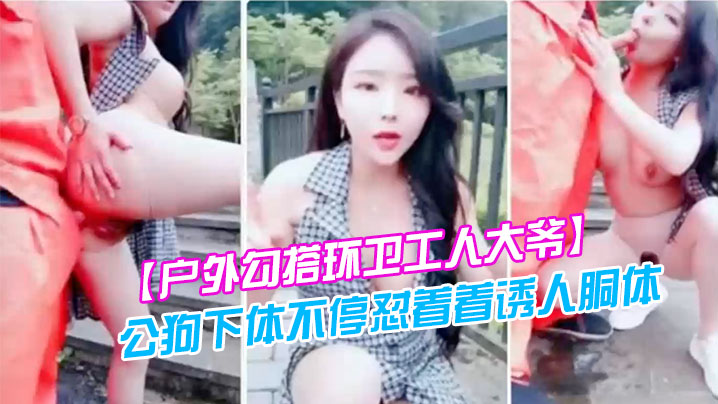 户外勾搭环卫工人大爷第一次被含鸡巴大爷如同发情的公狗下体不停怼着着诱人胴体