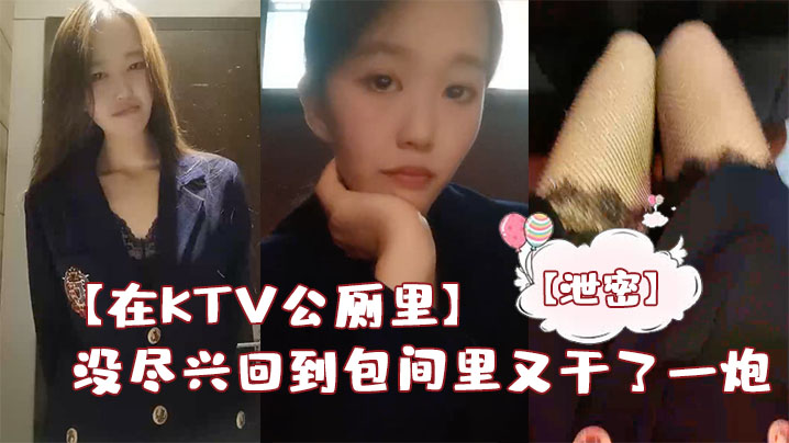 在KTV公厕里保洁阿姨突然来打扫卫生差点被发现没尽兴回到包间里又干了一炮