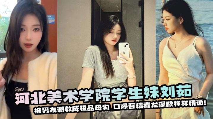 河北美术学院学生妹刘茹被男友调教成极品母狗❤️口爆吞精毒龙深喉样样精通！