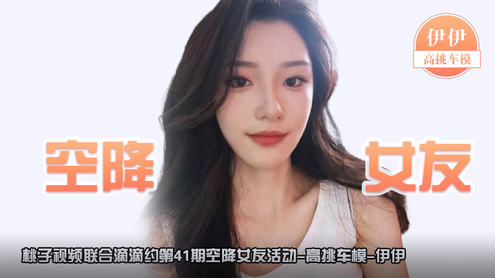 空降女友桃子视频联合滴滴约第41期-伊伊高挑车模陪你谈2天恋爱